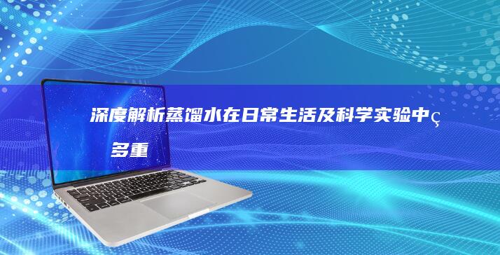 深度解析：蒸馏水在日常生活及科学实验中的多重作用与意义