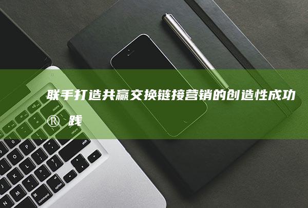 联手打造共赢：交换链接营销的创造性成功实践